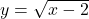 y = \sqrt{x - 2}