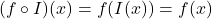 (f\circ I)(x) = f(I(x)) = f(x)