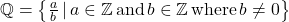 \mathbb{Q}=\left\{\frac{a}{b} \, | \, a \in \mathbb{Z} \, \text{and} \, b \in \mathbb{Z} \, \text{where} \, b \neq 0\right\}