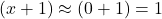 (x+1) \approx (0+1) = 1