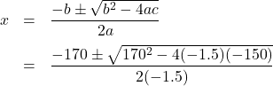 \[ \begin{array}{rclr} x & = & \dfrac{-b \pm \sqrt{b^2-4ac}}{2a} & \\ [10pt] & = & \dfrac{-170 \pm \sqrt{170^2 - 4(-1.5)(-150)}}{2(-1.5)} & \\ [10pt] \end{array}\]