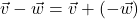 \vec{v} - \vec{w} = \vec{v} + (-\vec{w})