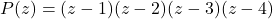 P(z) = (z- 1)(z - 2)(z - 3)(z - 4)