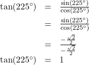 \[ \begin{array}{rcl} \tan(225^{\circ}) &=& \frac{\sin(225^{\circ})}{\cos(225^{\circ})} \\[6pt] &=& \frac{\sin(225^{\circ}) }{ \cos(225^{\circ}) } \\[6pt] &=& \frac{-\frac{\sqrt{2}}{2}}{- \frac{\sqrt{2}}{2}} \\[6pt] \tan(225^{\circ}) &=& 1 \end{array} \]