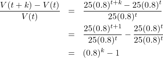 \[ \begin{array}{rcl} \dfrac{V(t+k) - V(t)}{V(t)} &=& \dfrac{25(0.8)^{t+k} - 25(0.8)^{t}}{25 (0.8)^{t}} \\[10pt] &=& \dfrac{25(0.8)^{t+1}}{25 (0.8)^{t}} - \dfrac{25 (0.8)^{t}}{25 (0.8)^{t}} \\[10pt] &=& (0.8)^{k} - 1 \end{array} \]