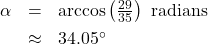 \[ \begin{array}{rcl} \alpha &=& \arccos\left(\frac{29}{35}\right) \text{ radians } \\[4pt] & \approx & 34.05^{\circ} \end{array} \]