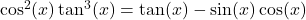 \cos^{2}(x)\tan^{3}(x) = \tan(x) - \sin(x)\cos(x)