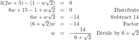 \[ \begin{array}{rclr} 3(2w+5) - (1-w\sqrt{2}) & = & 0 & \\ 6w + 15 - 1 + w\sqrt{2} & = & 0 & \text{Distribute} \\ 6w + w\sqrt{2} & = & -14 & \text{Subtract } 14 \\ (6 + \sqrt{2})w & = & -14 & \text{Factor} \\ w & = & -\dfrac{14}{6 + \sqrt{2}} & \text{Divide by } 6 + \sqrt{2} \\ \end{array}\]