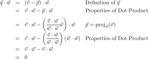 \[ \begin{array}{rcll} \vec{q} \cdot \vec{w} & = & (\vec{v} - \vec{p}) \cdot \vec{w}& \text{Definition of } \vec{q} \\ [3pt] & = & \vec{v} \cdot \vec{w} - \vec{p} \cdot \vec{w} & \text{Properties of Dot Product} \\ [8pt] & = & \vec{v} \cdot \vec{w} - \left(\dfrac{\vec{v} \cdot \vec{w}}{\vec{w} \cdot \vec{w}} \vec{w}\right) \cdot \vec{w} & \vec{p} = \text{proj}_{\vec{w}}(\vec{v}) \\ [8pt] & = & \vec{v} \cdot \vec{w} - \left(\dfrac{\vec{v} \cdot \vec{w}}{\vec{w} \cdot \vec{w}}\right) (\vec{w} \cdot \vec{w}) & \text{Properties of Dot Product} \\ [8pt] & = & \vec{v} \cdot \vec{w} - \vec{v}\cdot \vec{w} & \\ [3pt] & = & 0 & \end{array} \]