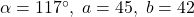 \alpha = 117^{\circ}, \; a = 45, \; b = 42