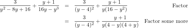 \[ \begin{array}{rclr} \dfrac{3}{y^2 - 8y + 16} + \dfrac{y+1}{16y - y^3} & = & \dfrac{3}{(y-4)^2} + \dfrac{y+1}{y(16 - y^2)} & \text{Factor} \\ [13pt] & = & \dfrac{3}{(y-4)^2} + \dfrac{y+1}{y(4-y)(4+y)} & \text{Factor some more} \\ \end{array}\]