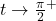 t \rightarrow \frac{\pi}{2}^{+}