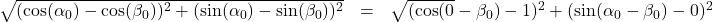 \[ \begin{array}{rcl} \sqrt{(\cos(\alpha_{0}) - \cos(\beta_{0}))^2 + (\sin(\alpha_{0}) - \sin(\beta_{0}))^2 } & = & \sqrt{(\cos(0} - \beta_{0}) - 1)^2 + (\sin(\alpha_{0} - \beta_{0}) - 0)^2} \\ \end{array} \]