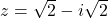 z = \sqrt{2} - i\sqrt{2}