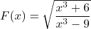 F(x) = \sqrt{\dfrac{x^{3} + 6}{x^{3} - 9}}