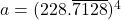 a = (228.\overline{7128})^{4}