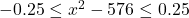 -0.25 \leq x^2 - 576 \leq 0.25