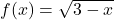 f(x) = \sqrt{3-x}