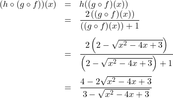 \[\begin{array}{rclr} (h \circ (g \circ f))(x) & = & h((g \circ f)(x)) & \\ &=& \dfrac{2 \left( (g \circ f)(x)\right)}{ \left( (g \circ f)(x)\right) + 1} & \\ [15pt] & = & \dfrac{2 \left(2 - \sqrt{x^2-4x+3}\right)}{\left(2 - \sqrt{x^2-4x+3}\right)+1} & \\ [20pt] & = & \dfrac{4 - 2\sqrt{x^2-4x+3}}{3 - \sqrt{x^2-4x+3}} & \\ \end{array} \]