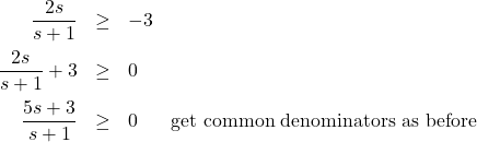 \[ \begin{array}{rclr} \dfrac{2s}{s+1} & \geq & -3 & \\ [10pt] \dfrac{2s}{s+1} +3 & \geq & 0 & \\ [10pt] \dfrac{5s+3}{s+1} & \geq & 0 & \text{get common denominators as before} \\ \end{array} \]