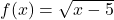 f(x) =\sqrt{x-5}