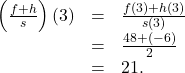 \[ \begin{array}{rcl}\left(\frac{f+h}{s}\right)(3) &=& \frac{f(3)+h(3)}{s(3)} \\ &=& \frac{48+(-6)}{2}\\ &=& 21. \end{array} \]