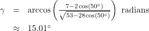 \[ \begin{array}{rcl} \gamma &=& \arccos\left(\frac{7-2 \cos\left(50^{\circ}\right)}{\sqrt{53-28\cos\left(50^{\circ} \right)}} \right) \text{ radians } \\[10pt] & \approx & 15.01^{\circ} \end{array} \]