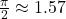 \frac{\pi}{2} \approx 1.57