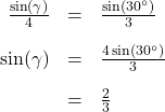 \[ \begin{array}{rcl} \frac{\sin(\gamma)}{4} &=& \frac{\sin\left(30^{\circ}\right)}{3}\\[10pt] \sin(\gamma) &=& \frac{4\sin\left(30^{\circ}\right)}{3} \\[10pt] &=& \frac{2}{3} \end{array}\]