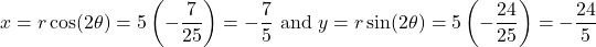 \[ x = r \cos(2\theta) = 5 \left(-\frac{7}{25} \right) = -\frac{7}{5} \text{ and } y = r \sin(2\theta) = 5 \left(-\frac{24}{25}\right) = -\frac{24}{5} \]