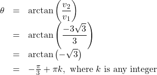 \[ \begin{array}{lcl} \theta & = & \arctan \left( \dfrac{v_{2}}{v_{1}} \right) \\[4pt] & = & \arctan \left( \dfrac{-3\sqrt{3}}{3} \right) \\[4pt] & = & \arctan \left( - \sqrt{3} \right) \\[4pt] & = & - \frac{\pi}{3} + \pi k, \text{ where } k \text{ is any integer} \\ \end{array}\]