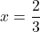 x = \dfrac{2}{3}