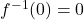 f^{-1}(0) = 0