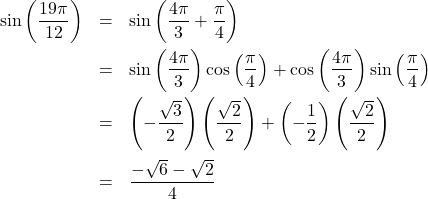 \[ \begin{array}{rcl} \sin\left(\dfrac{19 \pi}{12}\right) & = & \sin\left(\dfrac{4 \pi}{3} + \dfrac{\pi}{4} \right) \\ [10pt] & = & \sin\left(\dfrac{4 \pi}{3} \right)\cos\left(\dfrac{\pi}{4} \right) + \cos\left(\dfrac{4 \pi}{3} \right)\sin\left(\dfrac{\pi}{4} \right) \\ [10pt] & = & \left( -\dfrac{\sqrt{3}}{2} \right)\left( \dfrac{\sqrt{2}}{2} \right) + \left( -\dfrac{1}{2} \right)\left( \dfrac{\sqrt{2}}{2} \right) \\ [15pt] & = & \dfrac{-\sqrt{6}- \sqrt{2}}{4} \\ \end{array} \]