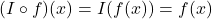 (I \circ f)(x) = I(f(x)) = f(x)