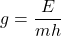 g = \dfrac{E}{mh}