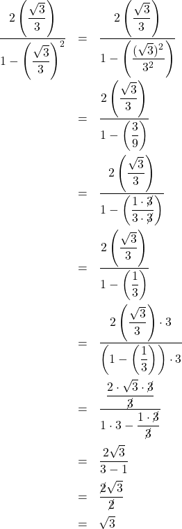 \[ \begin{array}{rclr} \dfrac{2 \left( \dfrac{\sqrt{3}}{3}\right)}{1 - \left( \dfrac{\sqrt{3}}{3} \right)^2} & = & \dfrac{2 \left( \dfrac{\sqrt{3}}{3}\right)}{1 - \left( \dfrac{(\sqrt{3})^2}{3^2} \right)} & \\[25pt] & = & \dfrac{2 \left( \dfrac{\sqrt{3}}{3}\right)}{1 - \left( \dfrac{3}{9} \right)} &\\[25pt] & = & \dfrac{2 \left( \dfrac{\sqrt{3}}{3}\right)}{1 - \left( \dfrac{1 \cdot \cancel{3}}{3 \cdot \cancel{3}} \right)} & \\[25pt] & = & \dfrac{2 \left( \dfrac{\sqrt{3}}{3}\right)}{1 - \left( \dfrac{1}{3} \right)} & \\[25pt] & = & \dfrac{2 \left( \dfrac{\sqrt{3}}{3}\right) \cdot 3}{\left(1 - \left( \dfrac{1}{3} \right)\right) \cdot 3} & \\[25pt] & = & \dfrac{\dfrac{2 \cdot \sqrt{3} \cdot \cancel{3}}{\cancel{3}}}{1\cdot 3 - \dfrac{1\cdot \cancel{3}}{\cancel{3}}}& \\[25pt] & = & \dfrac{2 \sqrt{3}}{3 - 1} & \\[10pt] & = & \dfrac{\cancel{2} \sqrt{3}}{\cancel{2}} & \\[10pt] & = & \sqrt{3} & \\ \end{array} \]