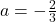 a = -\frac{2}{3}