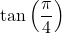 \tan \left( \dfrac{\pi}{4} \right)