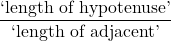 \dfrac{\text{`length of hypotenuse'}}{\text{`length of adjacent'}}