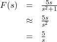 \[ \begin{array}{rcl} F(s) &=& \frac{5s}{s^2+1}\\ [6pt] &\approx& \frac{5s}{s^2} \\[6pt] &=& \frac{5}{s} \end{array}\]