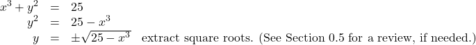 \[ \begin{array}{rclr} x^{3} + y^{2} & = & 25 & \\ y^{2} & = & 25 - x^{3} & \\ y & = & \pm \sqrt{25 - x^{3}} & \text{extract square roots. (See Section 0.5 for a review, if needed.)} \\ \end{array} \]