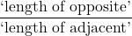 \dfrac{\text{`length of opposite'}}{\text{`length of adjacent'}}