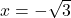 x = -\sqrt{3}