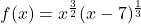 f(x) = x^{\frac{3}{2}}(x - 7)^{\frac{1}{3}}