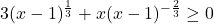 3(x-1)^{\frac{1}{3}} +x (x-1)^{-\frac{2}{3}} \geq 0