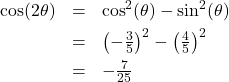 \[ \begin{array}{rcl} \cos(2\theta) &=& \cos^{2}(\theta) - \sin^{2}(\theta) \\[4pt] &=& \left(-\frac{3}{5}\right)^2 - \left(\frac{4}{5}\right)^2 \\[4pt] &=& -\frac{7}{25} \end{array}\]