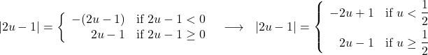 \[ \begin{array}{ccc} |2u - 1| = \left\{ \begin{array}{rc} -(2u - 1) & \text{if }2u - 1 < 0 \\ 2u - 1 & \text{if }2u - 1 \geq 0} \\ \end{array} \right. & \longrightarrow & |2u - 1| = \left\{ \begin{array}{rc} -2u + 1 & \text{if } u < \dfrac{1}{2} \\[8pt] 2u - 1 & \text{if } u \geq \dfrac{1}{2}\\ \end{array} \right. \\ \end{array} \]