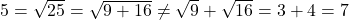 5 = \sqrt{25} = \sqrt{9 + 16} \neq \sqrt{9} + \sqrt{16} = 3 + 4 = 7